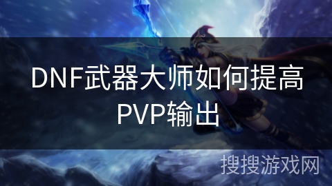 DNF武器大师如何提高PVP输出