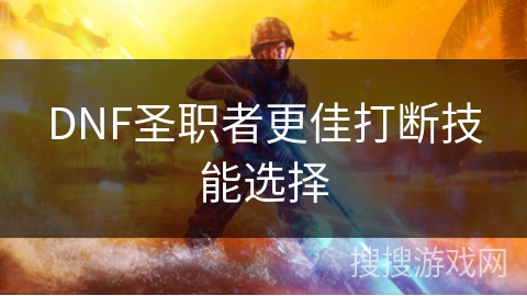 DNF圣职者更佳打断技能选择