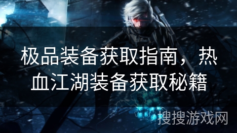 极品装备获取指南，热血江湖装备获取秘籍