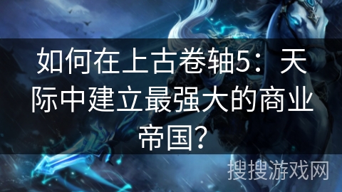如何在上古卷轴5：天际中建立最强大的商业帝国？