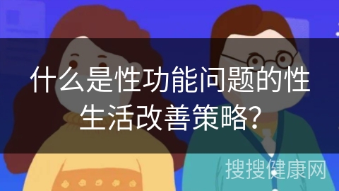 什么是性功能问题的性生活改善策略？