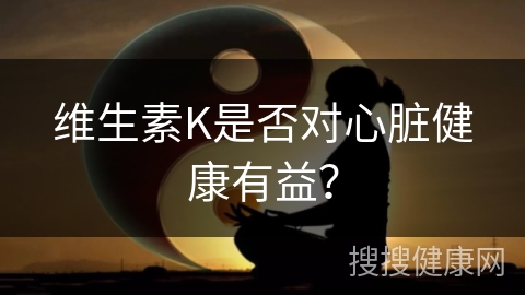 维生素K是否对心脏健康有益？