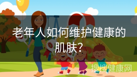 老年人如何维护健康的肌肤？