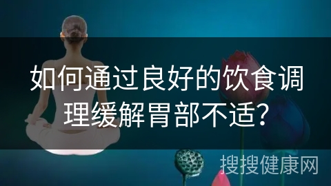 如何通过良好的饮食调理缓解胃部不适？