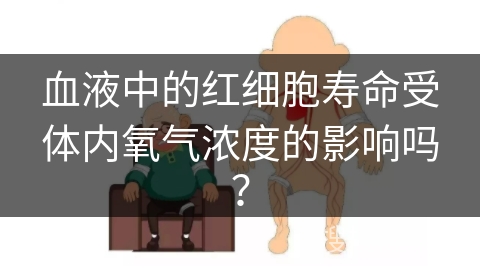 血液中的红细胞寿命受体内氧气浓度的影响吗？