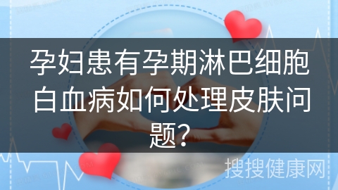 孕妇患有孕期淋巴细胞白血病如何处理皮肤问题？