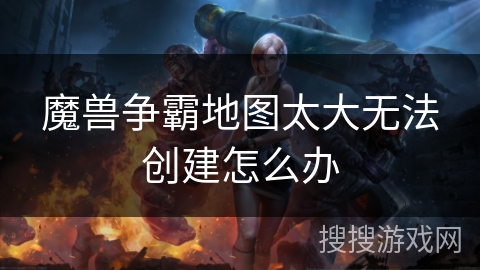 魔兽争霸地图太大无法创建怎么办 魔兽争霸地图太大无法创建怎么办