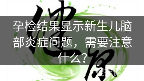 孕检结果显示新生儿脑部炎症问题，需要注意什么？