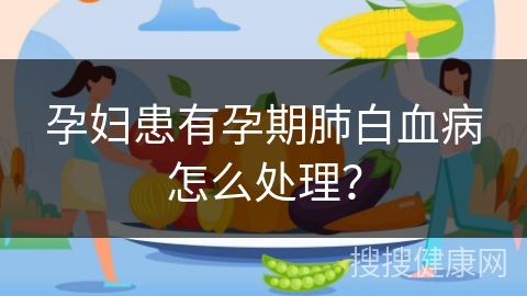 孕妇患有孕期肺白血病怎么处理？