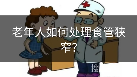 老年人如何处理食管狭窄？