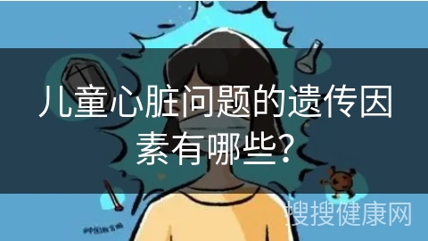 儿童心脏问题的遗传因素有哪些？