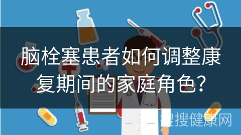 脑栓塞患者如何调整康复期间的家庭角色？