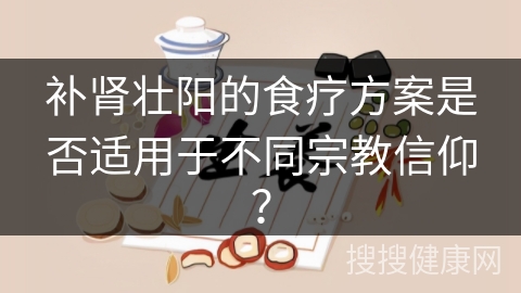 补肾壮阳的食疗方案是否适用于不同宗教信仰？