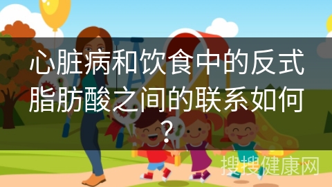 心脏病和饮食中的反式脂肪酸之间的联系如何？