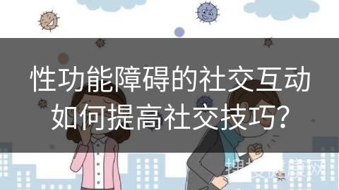 性功能障碍的社交互动如何提高社交技巧？