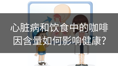 心脏病和饮食中的咖啡因含量如何影响健康？