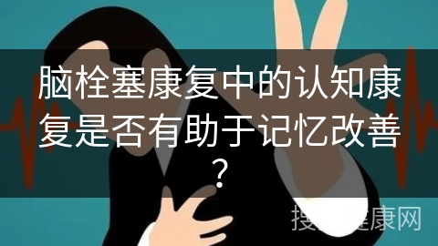 脑栓塞康复中的认知康复是否有助于记忆改善？