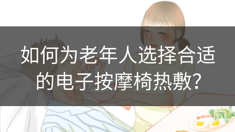 如何为老年人选择合适的电子按摩椅热敷？