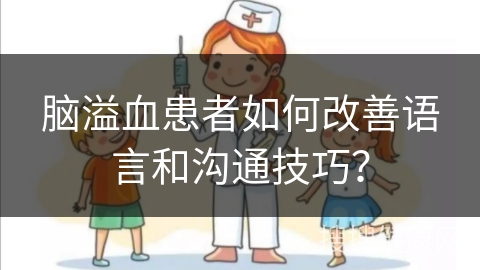 脑溢血患者如何改善语言和沟通技巧？