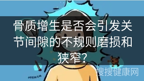 骨质增生是否会引发关节间隙的不规则磨损和狭窄？