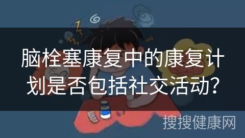 脑栓塞康复中的康复计划是否包括社交活动？