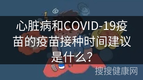 心脏病和COVID-19疫苗的疫苗接种时间建议是什么？