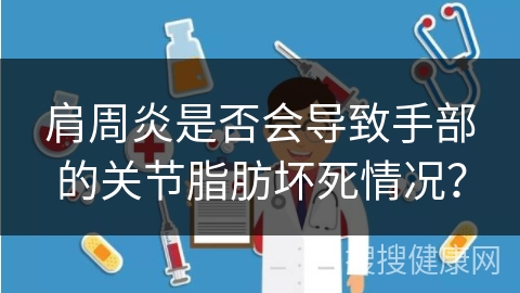 肩周炎是否会导致手部的关节脂肪坏死情况？