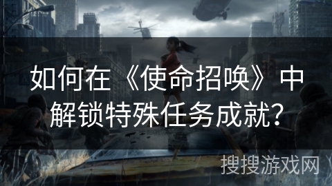 如何在《使命招唤》中解锁特殊任务成就？