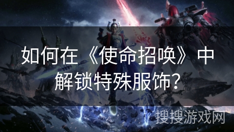 如何在《使命招唤》中解锁特殊服饰? 如何在《使命招唤》中解锁特殊服饰?