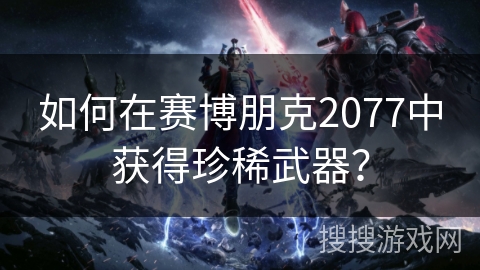如何在赛博朋克2077中获得珍稀武器? 如何在赛博朋克2077中获得珍稀武器?