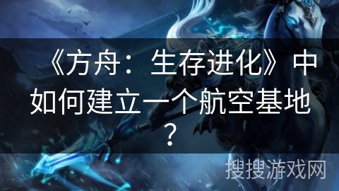 《方舟：生存进化》中如何建立一个航空基地？