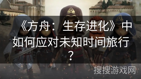 《方舟：生存进化》中如何应对未知时间旅行？