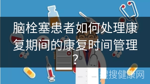 脑栓塞患者如何处理康复期间的康复时间管理？