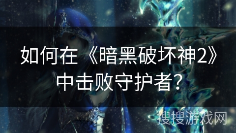 如何在《暗黑破坏神2》中击败守护者? 如何在《暗黑破坏神2》中击败守护者?