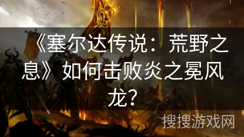 《塞尔达传说:荒野之息》如何击败炎之冕风龙? 《塞尔达传说:荒野之息》如何击败炎之冕风龙?