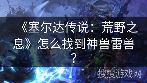《塞尔达传说:荒野之息》怎么找到神兽雷兽? 《塞尔达传说:荒野之息》怎么找到神兽雷兽?