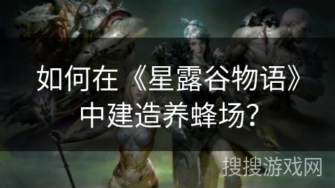 如何在《星露谷物语》中建造养蜂场? 如何在《星露谷物语》中建造养蜂场?