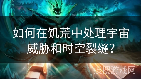 如何在饥荒中处理宇宙威胁和时空裂缝? 如何在饥荒中处理宇宙威胁和时空裂缝?