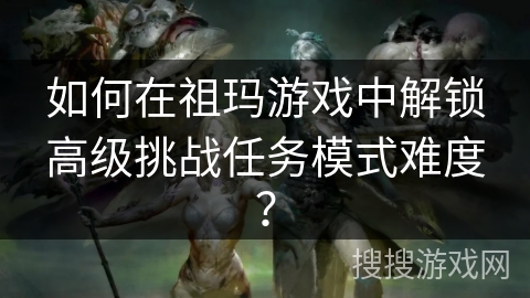 如何在祖玛游戏中解锁高级挑战任务模式难度？
