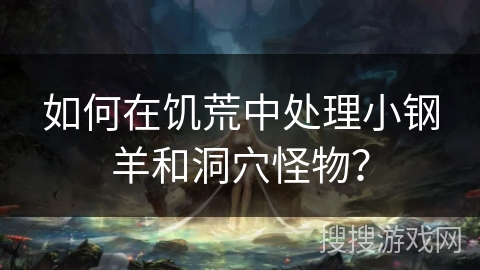 如何在饥荒中处理小钢羊和洞穴怪物？