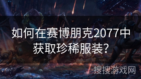 如何在赛博朋克2077中获取珍稀服装? 如何在赛博朋克2077中获取珍稀服装?