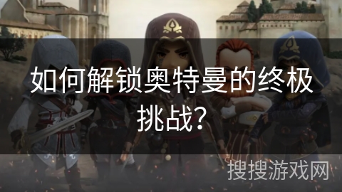 如何解锁奥特曼的终极挑战? 如何解锁奥特曼的终极挑战?