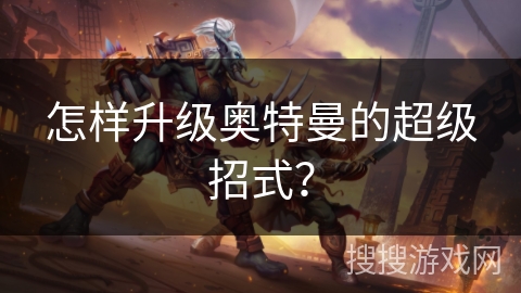 怎样升级奥特曼的超级招式? 怎样升级奥特曼的超级招式?