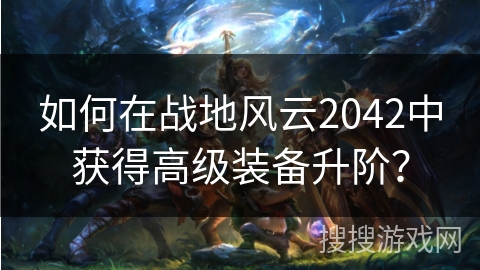 如何在战地风云2042中获得高级装备升阶? 如何在战地风云2042中获得高级装备升阶?