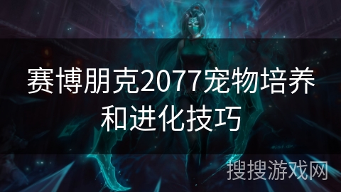 赛博朋克2077宠物培养和进化技巧 赛博朋克2077宠物培养和进化技巧