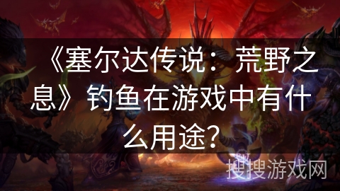 《塞尔达传说：荒野之息》钓鱼在游戏中有什么用途？