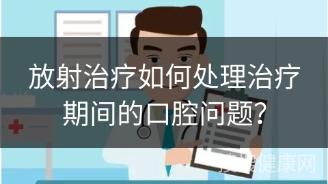 放射治疗如何处理治疗期间的口腔问题？