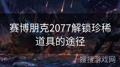 赛博朋克2077解锁珍稀道具的途径