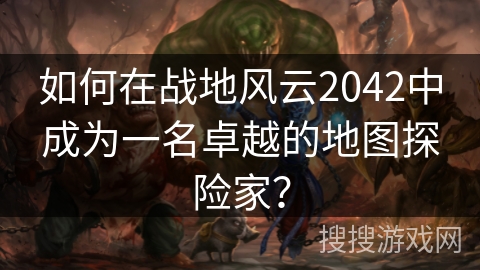 如何在战地风云2042中成为一名卓越的地图探险家？