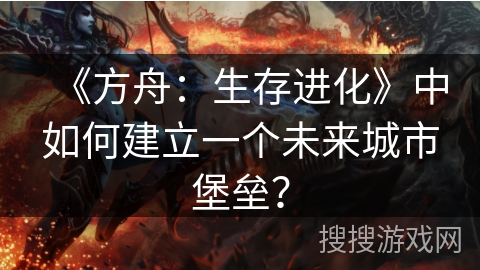 《方舟：生存进化》中如何建立一个未来城市堡垒？